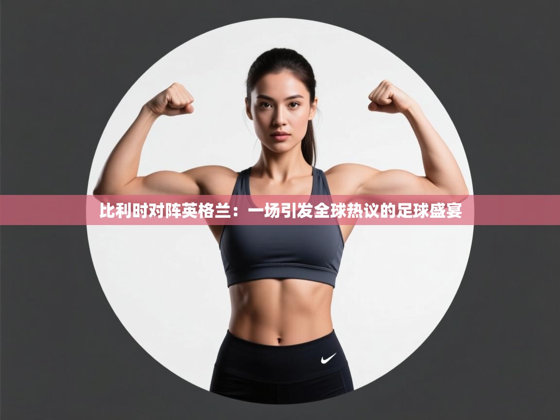 比利时对阵英格兰:一场引发全球热议的足球盛宴 第2张