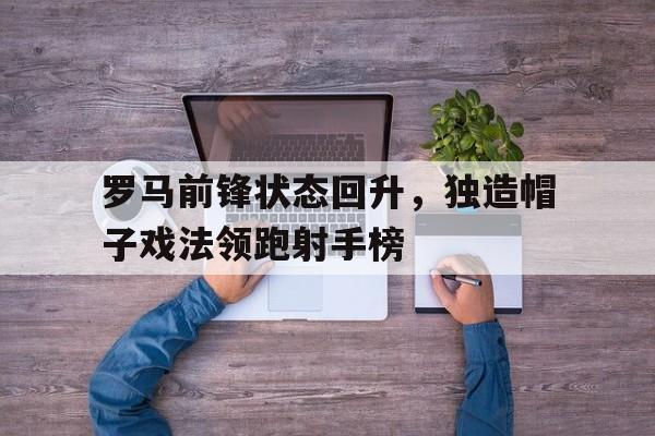 罗马前锋状态回升，独造帽子戏法领跑射手榜的简单介绍